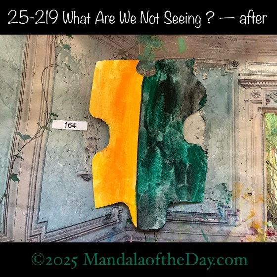Mandala of the Day 25-219 What Are We Not Seeing ? — after. painted front side of Puzzle Piece No. 164 with colors of greens, black, yellows, and orange