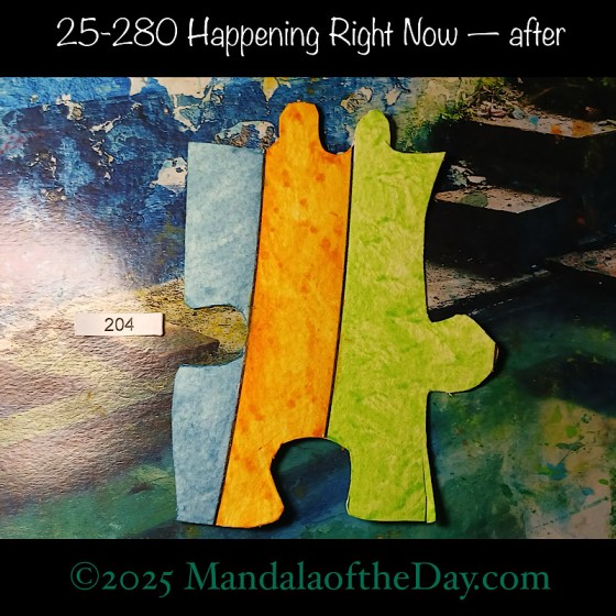 Mandala of the Day 25-280 Happening Right Now — after. painted front side of Puzzle Piece No. 204 with colors of green, orange, and blue