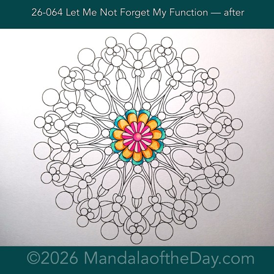 Mandala of the Day 26-064 Let Me Not Forget My Function — after. Day 1 of 7 coloring this week’s Mandala of the Week 26-10