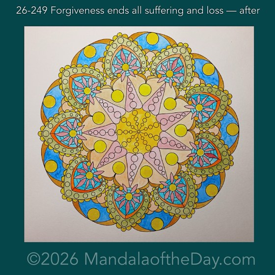Mandala of the Day 26-249 Forgiveness ends all suffering and loss — after. Day 4 of 7 painting this week’s Mandala of the Week 26-36