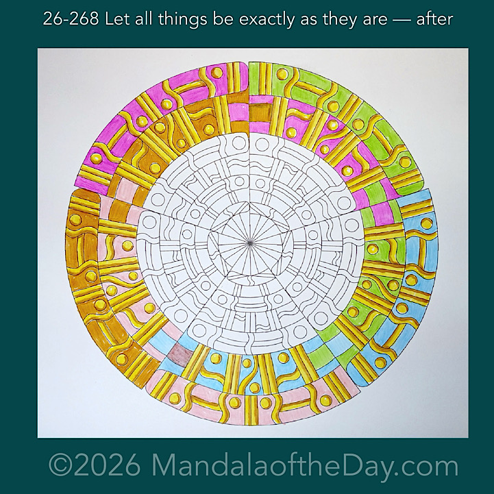 Mandala of the Day 26-268 Let all things be exactly as they are — after. Day 2 of 7 coloring this week’s Mandala of the Week 26-39